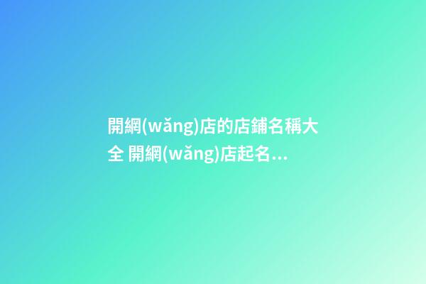 開網(wǎng)店的店鋪名稱大全 開網(wǎng)店起名字大全